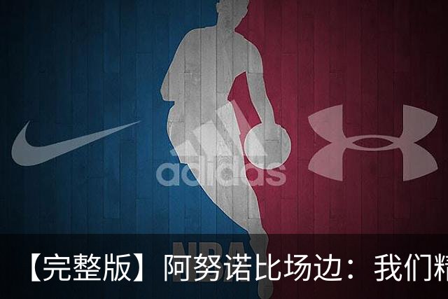 【完整版】阿努诺比场边：我们精神坚韧 落后29分也一直坚持到底