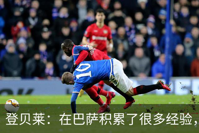 登贝莱：在巴萨积累了很多经验，更了解身体，当时觉得是时候离开